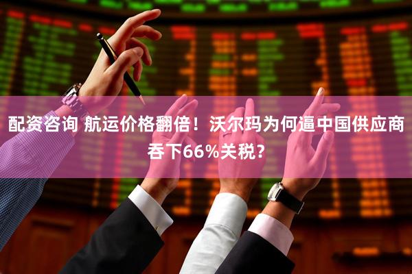 配资咨询 航运价格翻倍！沃尔玛为何逼中国供应商吞下66%关税？