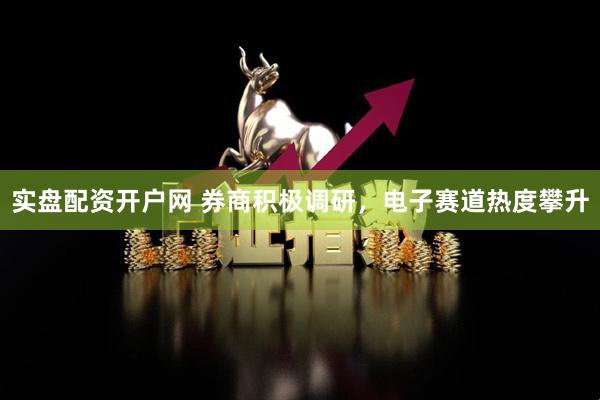 实盘配资开户网 券商积极调研，电子赛道热度攀升