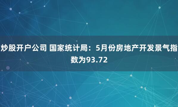 炒股开户公司 国家统计局：5月份房地产开发景气指数为93.72