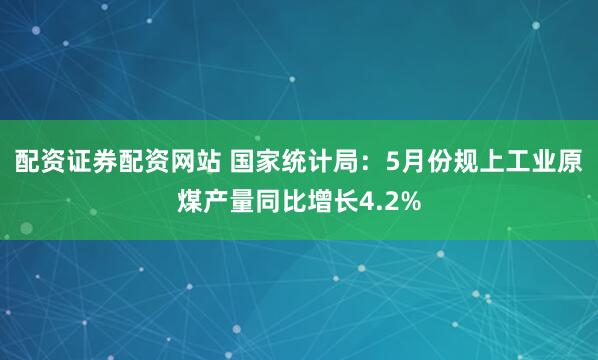 配资证券配资网站 国家统计局：5月份规上工业原煤产量同比增长4.2%