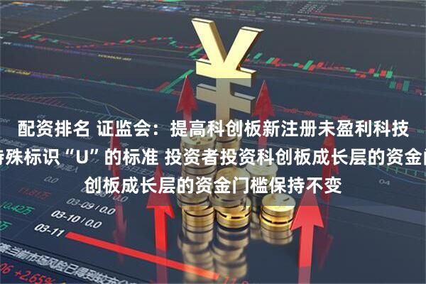 配资排名 证监会：提高科创板新注册未盈利科技型企业摘除特殊标识“U”的标准 投资者投资科创板成长层的资金门槛保持不变