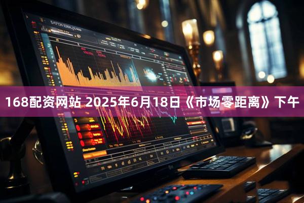 168配资网站 2025年6月18日《市场零距离》下午