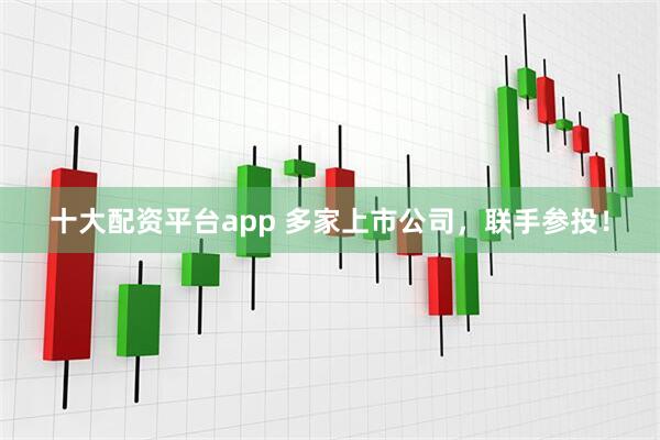 十大配资平台app 多家上市公司，联手参投！