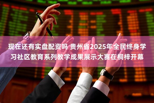 现在还有实盘配资吗 贵州省2025年全民终身学习社区教育系列教学成果展示大赛在桐梓开幕