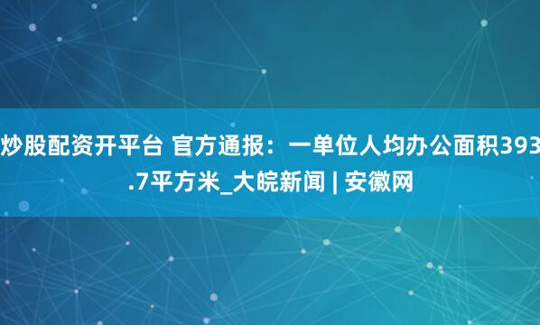 炒股配资开平台 官方通报：一单位人均办公面积393.7平方米_大皖新闻 | 安徽网