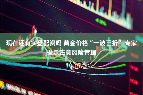 现在还有实盘配资吗 黄金价格“一波三折” 专家提示注意风险管理