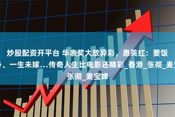 炒股配资开平台 华表奖大放异彩，惠英红：要饭出身、一生未嫁…传奇人生比电影还精彩_香港_张彻_麦宝婵