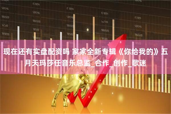 现在还有实盘配资吗 家家全新专辑《你给我的》五月天玛莎任音乐总监_合作_创作_歌迷