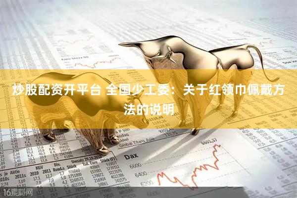 炒股配资开平台 全国少工委：关于红领巾佩戴方法的说明
