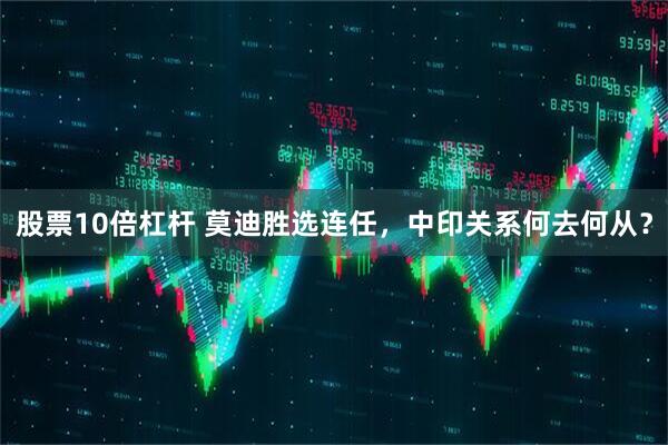股票10倍杠杆 莫迪胜选连任，中印关系何去何从？