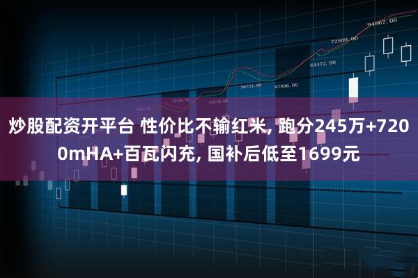炒股配资开平台 性价比不输红米, 跑分245万+7200mHA+百瓦闪充, 国补后低至1699元