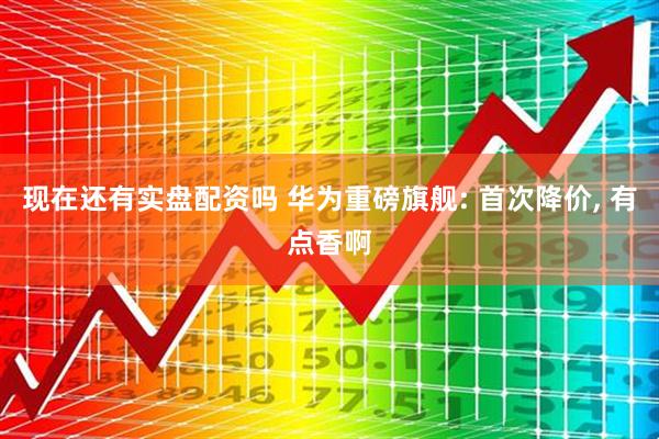 现在还有实盘配资吗 华为重磅旗舰: 首次降价, 有点香啊